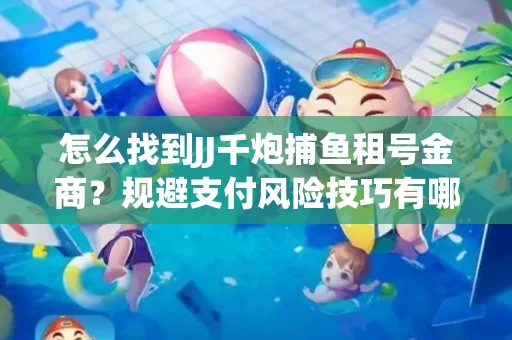 怎么找到JJ千炮捕鱼租号金商？规避支付风险技巧有哪些！