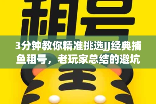 3分钟教你精准挑选JJ经典捕鱼租号，老玩家总结的避坑指南
