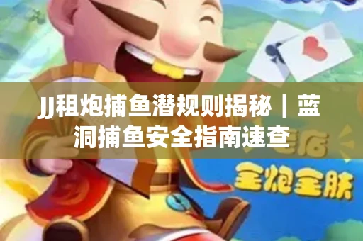 JJ租炮捕鱼潜规则揭秘｜蓝洞捕鱼安全指南速查