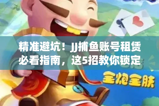 精准避坑！JJ捕鱼账号租赁必看指南，这5招教你锁定靠谱商家