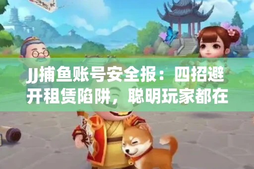 JJ捕鱼账号安全报：四招避开租赁陷阱，聪明玩家都在做