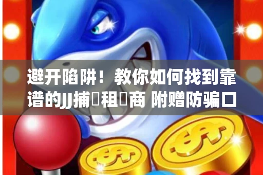 避开陷阱！教你如何找到靠谱的JJ捕魚租號商 附赠防骗口诀