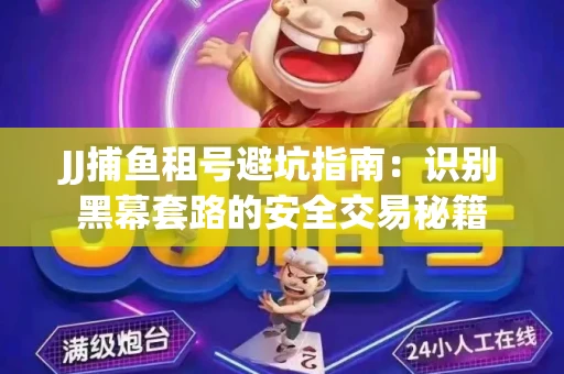 JJ捕鱼租号避坑指南：识别黑幕套路的安全交易秘籍