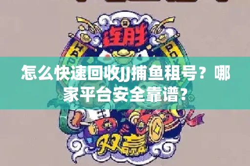 怎么快速回收JJ捕鱼租号？哪家平台安全靠谱？