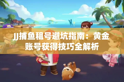 JJ捕鱼租号避坑指南：黄金账号获得技巧全解析