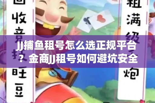 JJ捕鱼租号怎么选正规平台？金商JJ租号如何避坑安全交易？