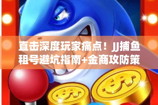 直击深度玩家痛点！JJ捕鱼租号避坑指南+金商攻防策略