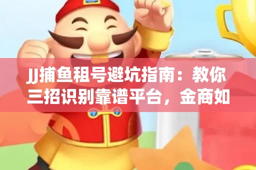 JJ捕鱼租号避坑指南：教你三招识别靠谱平台，金商如何玩转资金安全锁