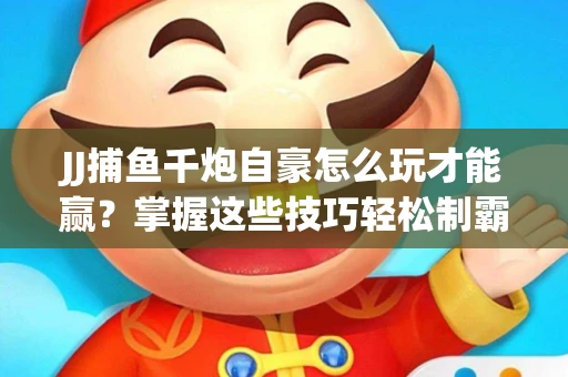 JJ捕鱼千炮自豪怎么玩才能赢？掌握这些技巧轻松制霸