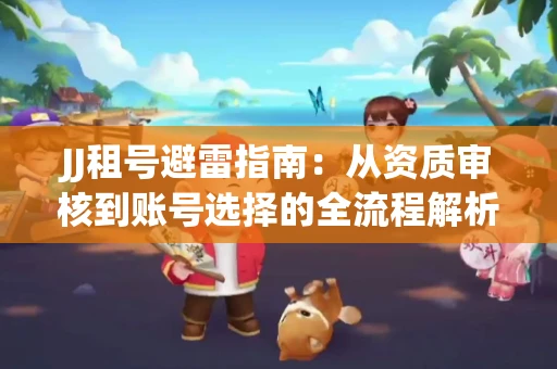 JJ租号避雷指南：从资质审核到账号选择的全流程解析！捕鱼经典账号有何独特差异？