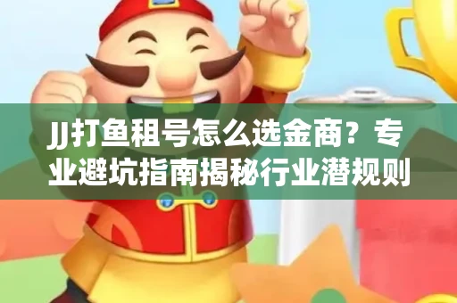 JJ打鱼租号怎么选金商？专业避坑指南揭秘行业潜规则