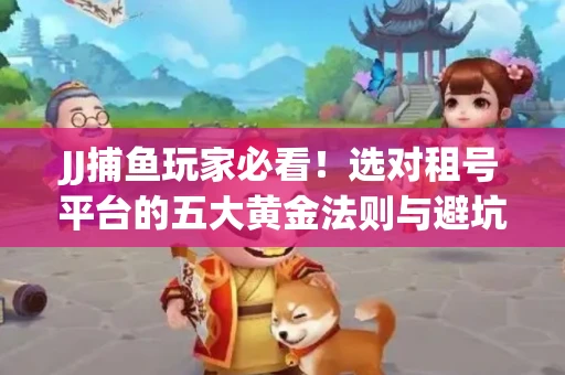 JJ捕鱼玩家必看！选对租号平台的五大黄金法则与避坑指南