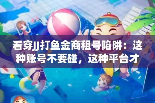 看穿JJ打鱼金商租号陷阱：这种账号不要碰，这种平台才靠谱